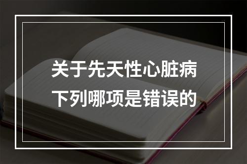 关于先天性心脏病下列哪项是错误的