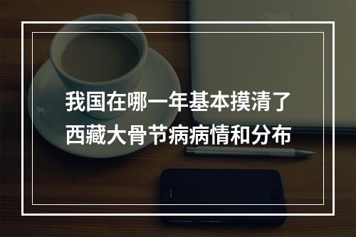 我国在哪一年基本摸清了西藏大骨节病病情和分布