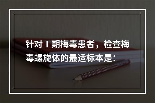 针对Ⅰ期梅毒患者，检查梅毒螺旋体的最适标本是：