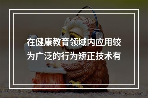 在健康教育领域内应用较为广泛的行为矫正技术有