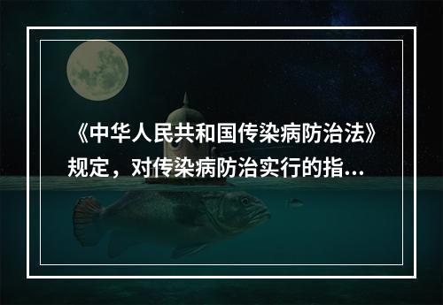 《中华人民共和国传染病防治法》规定，对传染病防治实行的指导方