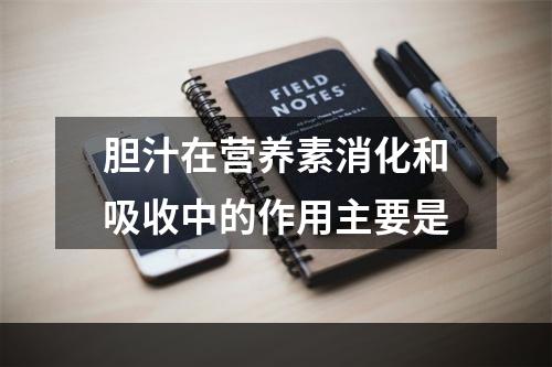 胆汁在营养素消化和吸收中的作用主要是