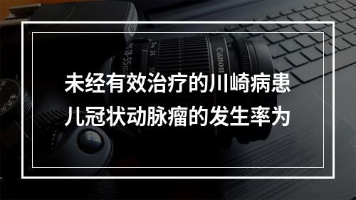 未经有效治疗的川崎病患儿冠状动脉瘤的发生率为