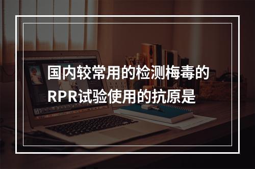 国内较常用的检测梅毒的RPR试验使用的抗原是