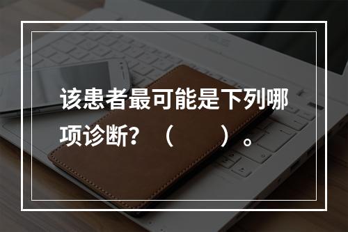 该患者最可能是下列哪项诊断？（　　）。