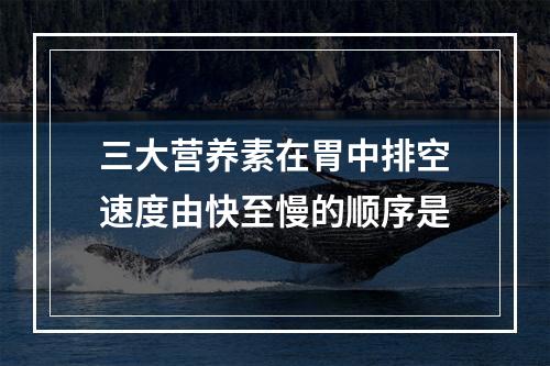 三大营养素在胃中排空速度由快至慢的顺序是