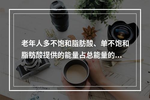 老年人多不饱和脂肪酸、单不饱和脂肪酸提供的能量占总能量的多少