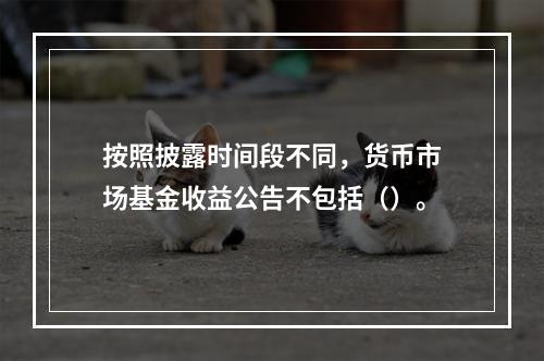 按照披露时间段不同，货币市场基金收益公告不包括（）。