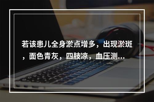 若该患儿全身淤点增多，出现淤斑，面色青灰，四肢凉，血压测不出