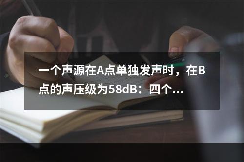 一个声源在A点单独发声时，在B点的声压级为58dB：四个互