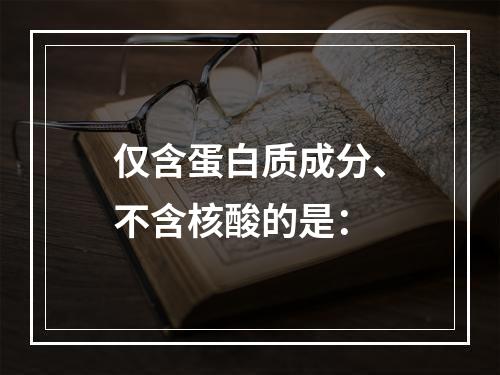 仅含蛋白质成分、不含核酸的是：