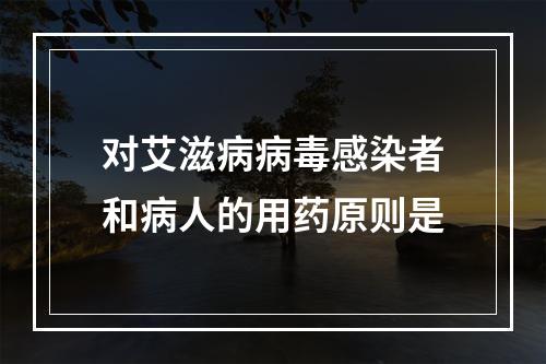 对艾滋病病毒感染者和病人的用药原则是