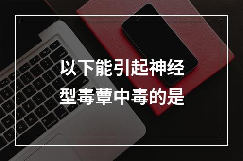 以下能引起神经型毒蕈中毒的是