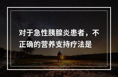 对于急性胰腺炎患者，不正确的营养支持疗法是