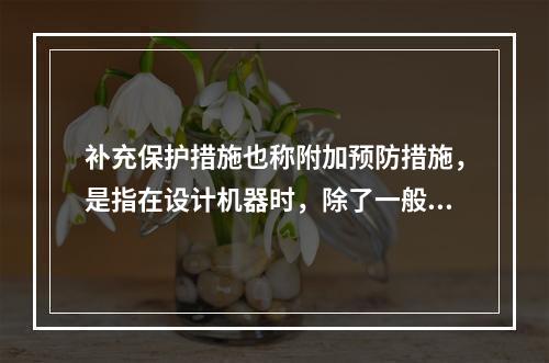 补充保护措施也称附加预防措施，是指在设计机器时，除了一般通过