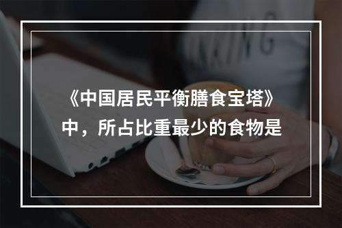 《中国居民平衡膳食宝塔》中，所占比重最少的食物是