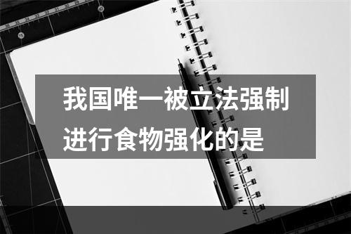 我国唯一被立法强制进行食物强化的是