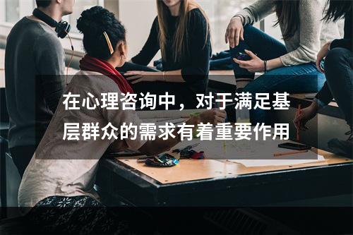 在心理咨询中，对于满足基层群众的需求有着重要作用