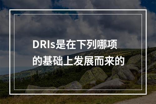 DRIs是在下列哪项的基础上发展而来的