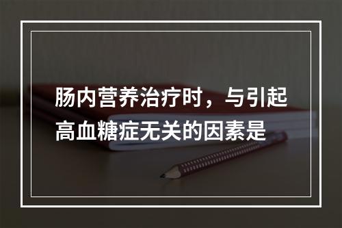 肠内营养治疗时，与引起高血糖症无关的因素是