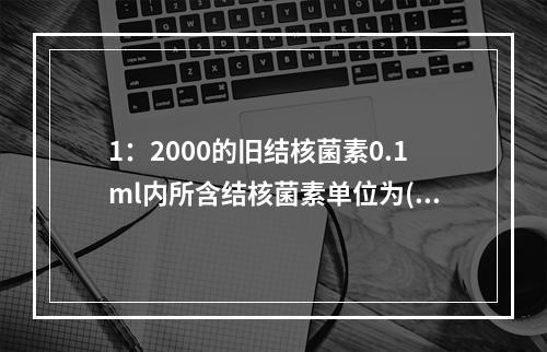 1：2000的旧结核菌素0.1ml内所含结核菌素单位为()