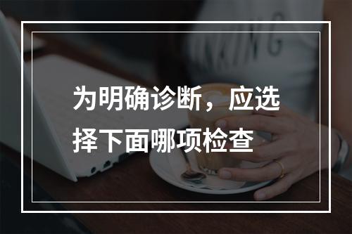 为明确诊断，应选择下面哪项检查