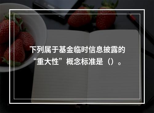 下列属于基金临时信息披露的“重大性”概念标准是（）。