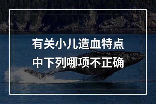 有关小儿造血特点中下列哪项不正确