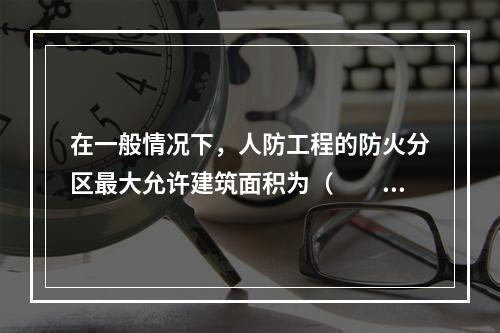 在一般情况下，人防工程的防火分区最大允许建筑面积为（　　）