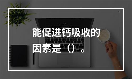 能促进钙吸收的因素是（）。