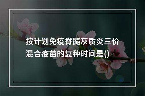 按计划免疫脊髓灰质炎三价混合疫苗的复种时间是()