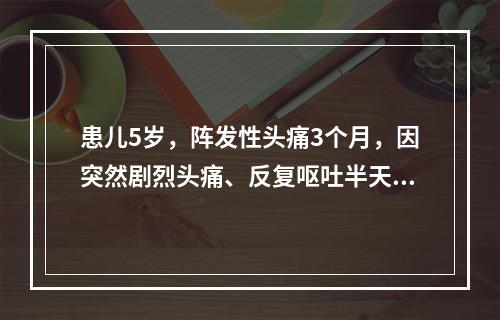 患儿5岁，阵发性头痛3个月，因突然剧烈头痛、反复呕吐半天急诊