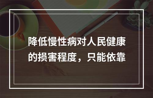 降低慢性病对人民健康的损害程度，只能依靠