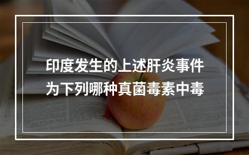 印度发生的上述肝炎事件为下列哪种真菌毒素中毒