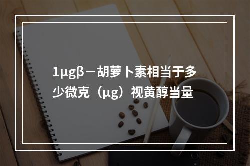 1μgβ－胡萝卜素相当于多少微克（μg）视黄醇当量