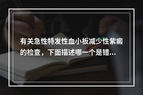 有关急性特发性血小板减少性紫癜的检查，下面描述哪一个是错误的