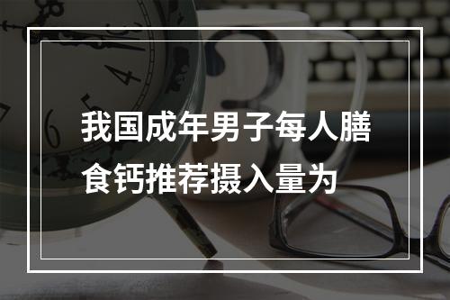 我国成年男子每人膳食钙推荐摄入量为