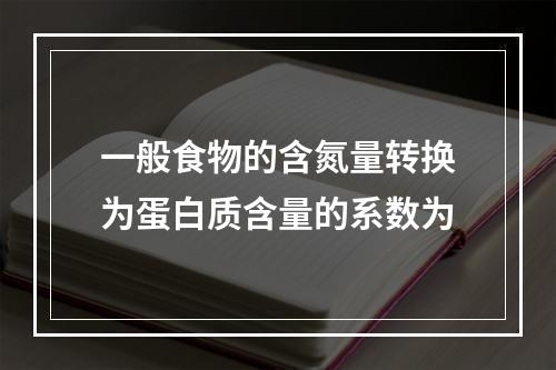 一般食物的含氮量转换为蛋白质含量的系数为