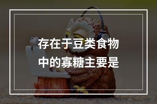 存在于豆类食物中的寡糖主要是