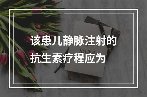 该患儿静脉注射的抗生素疗程应为