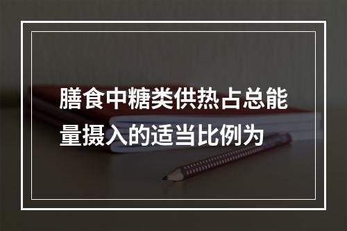 膳食中糖类供热占总能量摄入的适当比例为