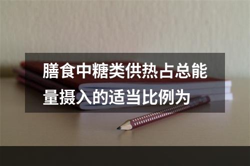 膳食中糖类供热占总能量摄入的适当比例为