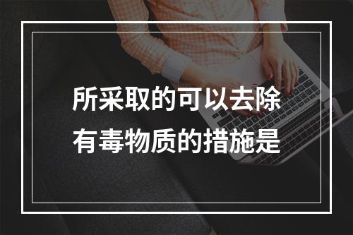 所采取的可以去除有毒物质的措施是