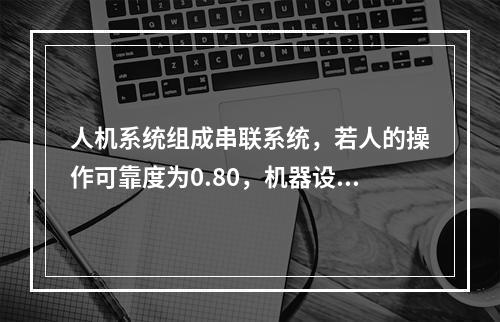 人机系统组成串联系统，若人的操作可靠度为0.80，机器设备可