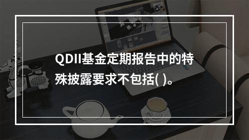 QDII基金定期报告中的特殊披露要求不包括( )。