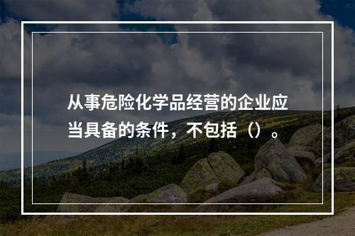 从事危险化学品经营的企业应当具备的条件，不包括（）。