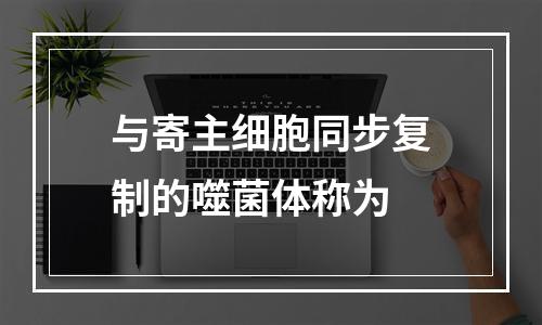 与寄主细胞同步复制的噬菌体称为