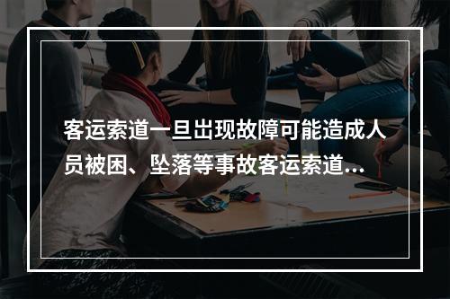 客运索道一旦岀现故障可能造成人员被困、坠落等事故客运索道的使