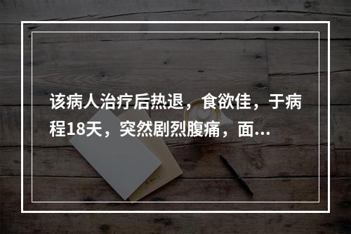 该病人治疗后热退，食欲佳，于病程18天，突然剧烈腹痛，面色苍