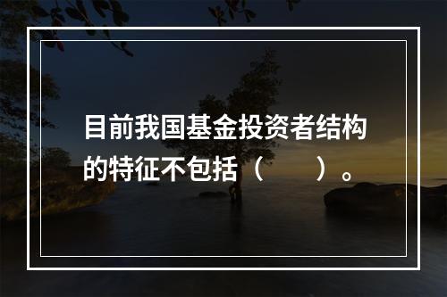 目前我国基金投资者结构的特征不包括（　　）。